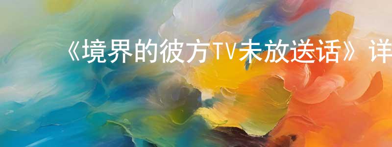 ﻿柴玲的网络影视资源,﻿《境界的彼方TV未放送话》详情介绍_境界的彼方TV未放送话HD在线观看_境界的彼方TV未放送话迅雷下载_日漫